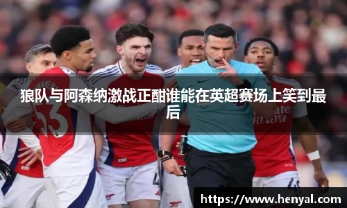 狼队与阿森纳激战正酣谁能在英超赛场上笑到最后