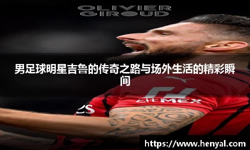 男足球明星吉鲁的传奇之路与场外生活的精彩瞬间