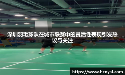 深圳羽毛球队在城市联赛中的灵活性表现引发热议与关注