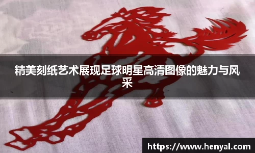 精美刻纸艺术展现足球明星高清图像的魅力与风采