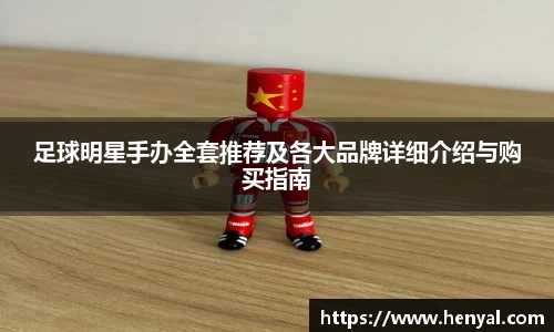足球明星手办全套推荐及各大品牌详细介绍与购买指南