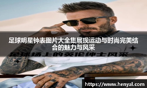 足球明星钟表图片大全集展现运动与时尚完美结合的魅力与风采